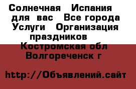 Солнечная   Испания....для  вас - Все города Услуги » Организация праздников   . Костромская обл.,Волгореченск г.